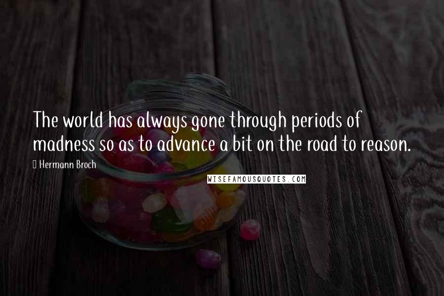 Hermann Broch Quotes: The world has always gone through periods of madness so as to advance a bit on the road to reason.