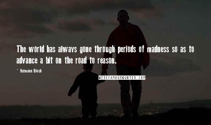 Hermann Broch Quotes: The world has always gone through periods of madness so as to advance a bit on the road to reason.
