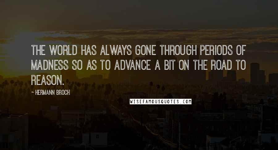 Hermann Broch Quotes: The world has always gone through periods of madness so as to advance a bit on the road to reason.