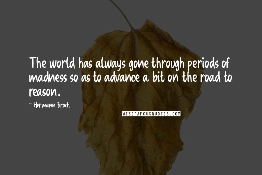 Hermann Broch Quotes: The world has always gone through periods of madness so as to advance a bit on the road to reason.