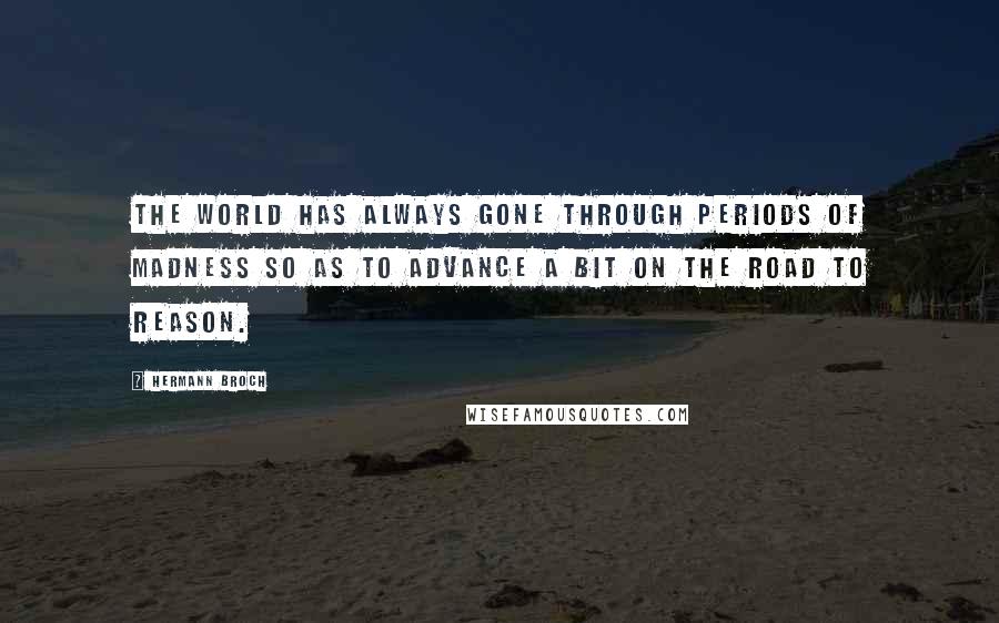 Hermann Broch Quotes: The world has always gone through periods of madness so as to advance a bit on the road to reason.