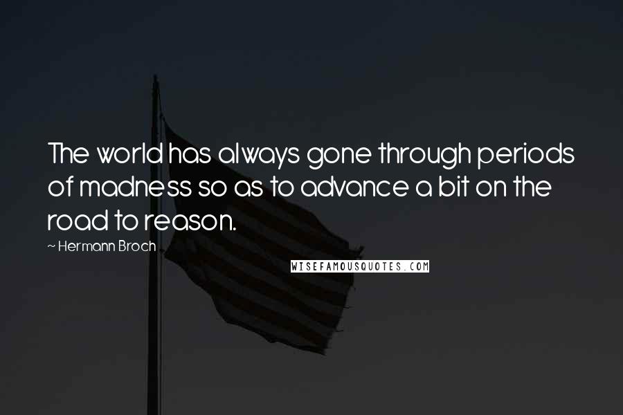 Hermann Broch Quotes: The world has always gone through periods of madness so as to advance a bit on the road to reason.