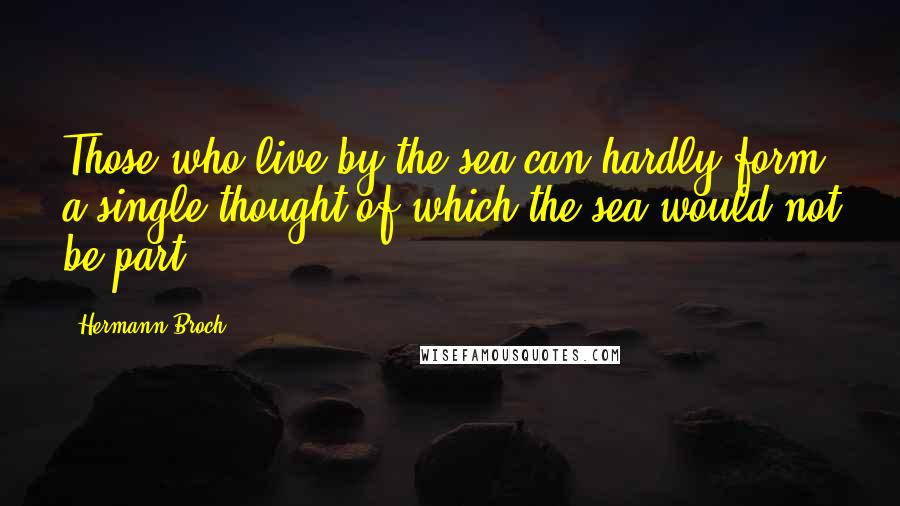 Hermann Broch Quotes: Those who live by the sea can hardly form a single thought of which the sea would not be part.