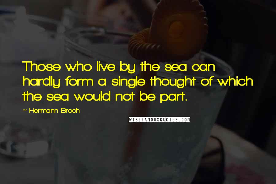 Hermann Broch Quotes: Those who live by the sea can hardly form a single thought of which the sea would not be part.