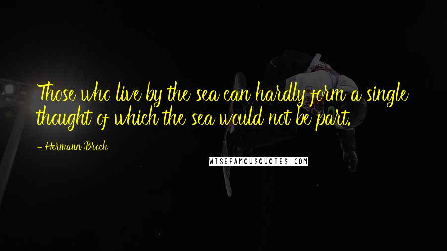 Hermann Broch Quotes: Those who live by the sea can hardly form a single thought of which the sea would not be part.