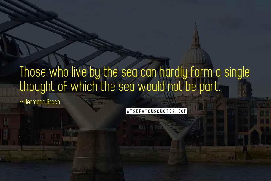 Hermann Broch Quotes: Those who live by the sea can hardly form a single thought of which the sea would not be part.