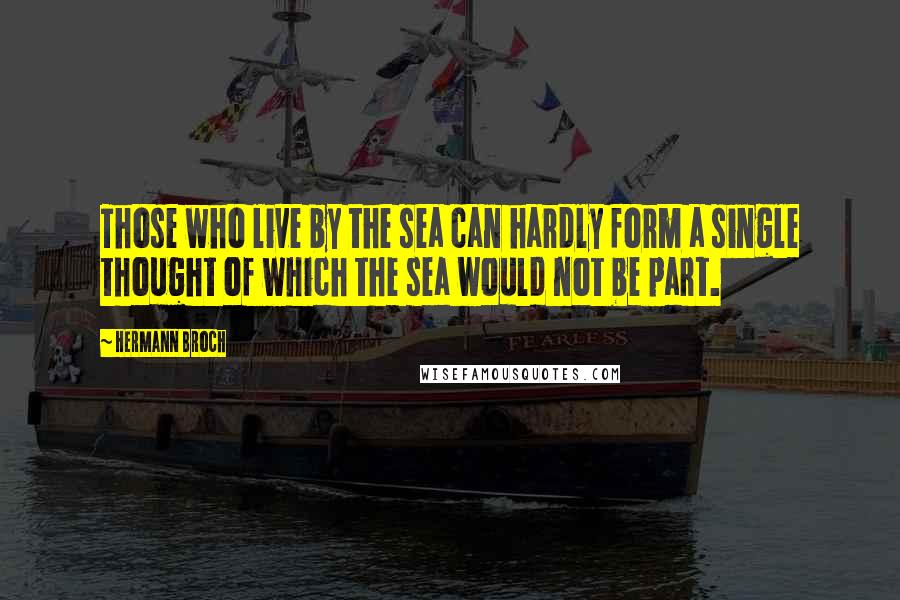 Hermann Broch Quotes: Those who live by the sea can hardly form a single thought of which the sea would not be part.