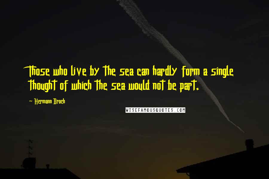 Hermann Broch Quotes: Those who live by the sea can hardly form a single thought of which the sea would not be part.