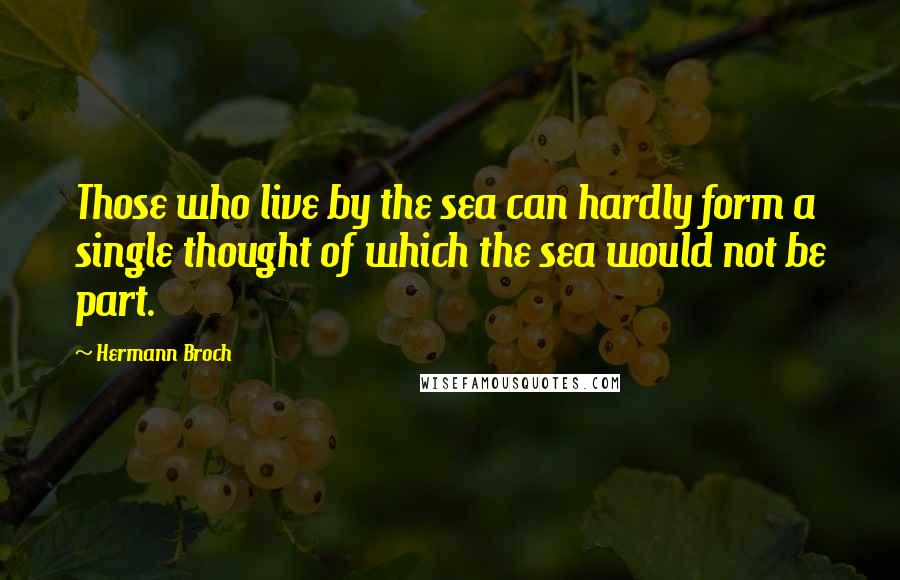 Hermann Broch Quotes: Those who live by the sea can hardly form a single thought of which the sea would not be part.