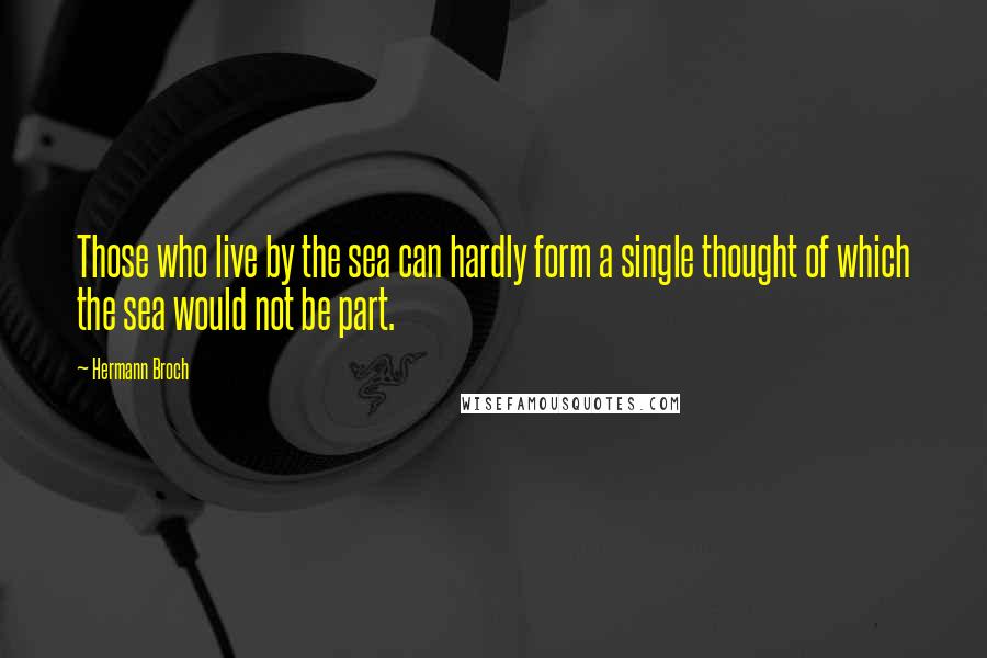 Hermann Broch Quotes: Those who live by the sea can hardly form a single thought of which the sea would not be part.