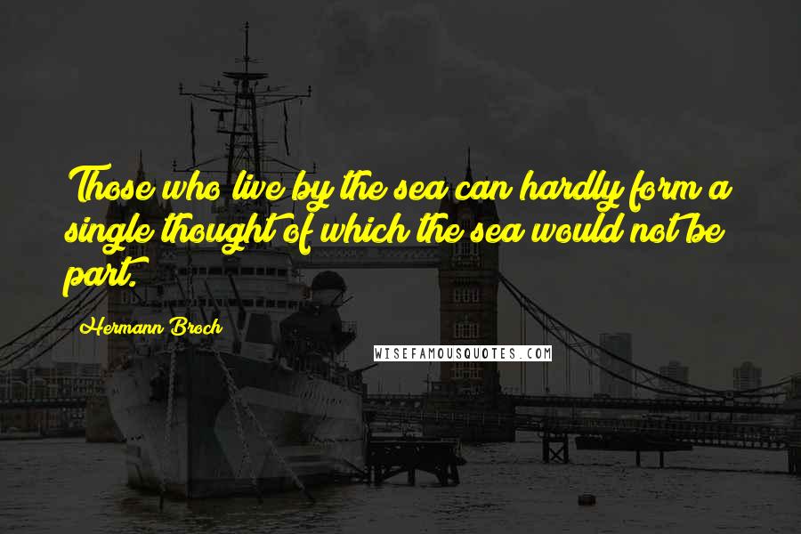 Hermann Broch Quotes: Those who live by the sea can hardly form a single thought of which the sea would not be part.