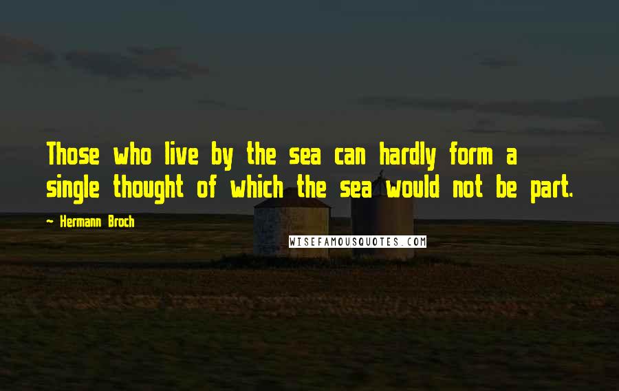 Hermann Broch Quotes: Those who live by the sea can hardly form a single thought of which the sea would not be part.