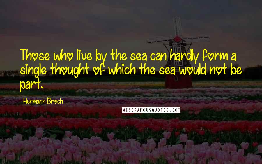 Hermann Broch Quotes: Those who live by the sea can hardly form a single thought of which the sea would not be part.