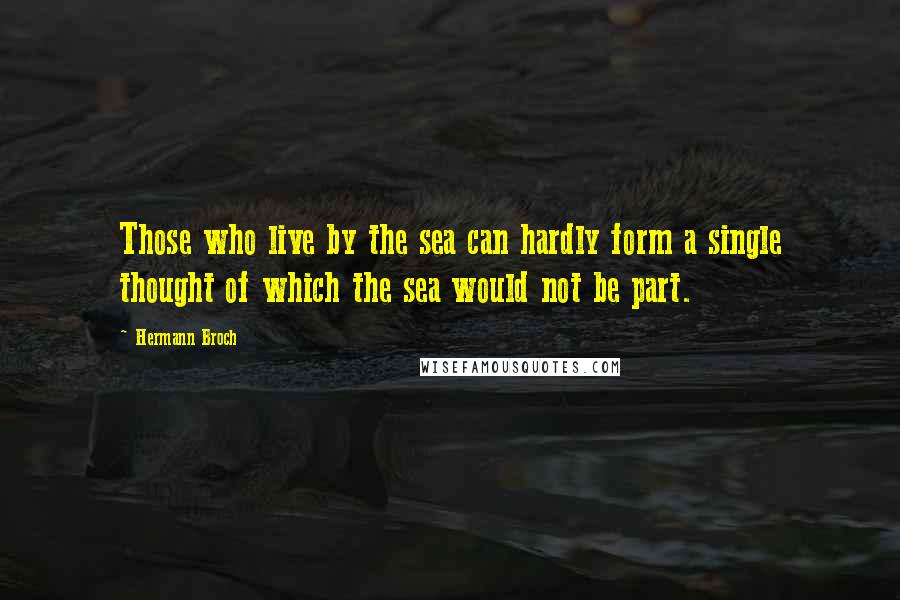 Hermann Broch Quotes: Those who live by the sea can hardly form a single thought of which the sea would not be part.