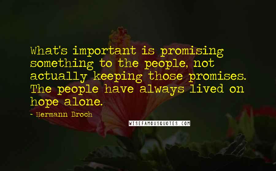 Hermann Broch Quotes: What's important is promising something to the people, not actually keeping those promises. The people have always lived on hope alone.