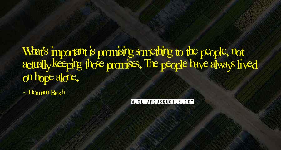 Hermann Broch Quotes: What's important is promising something to the people, not actually keeping those promises. The people have always lived on hope alone.