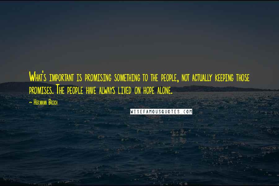 Hermann Broch Quotes: What's important is promising something to the people, not actually keeping those promises. The people have always lived on hope alone.