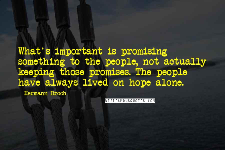 Hermann Broch Quotes: What's important is promising something to the people, not actually keeping those promises. The people have always lived on hope alone.