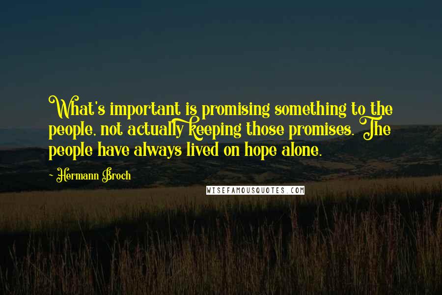 Hermann Broch Quotes: What's important is promising something to the people, not actually keeping those promises. The people have always lived on hope alone.