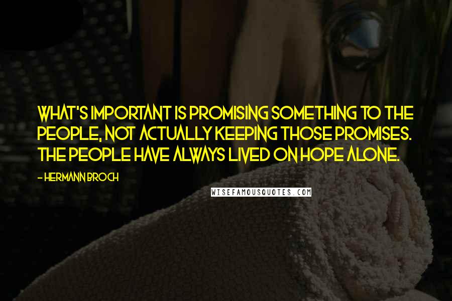 Hermann Broch Quotes: What's important is promising something to the people, not actually keeping those promises. The people have always lived on hope alone.