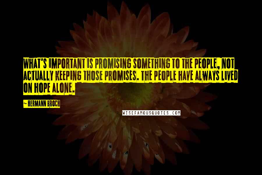 Hermann Broch Quotes: What's important is promising something to the people, not actually keeping those promises. The people have always lived on hope alone.