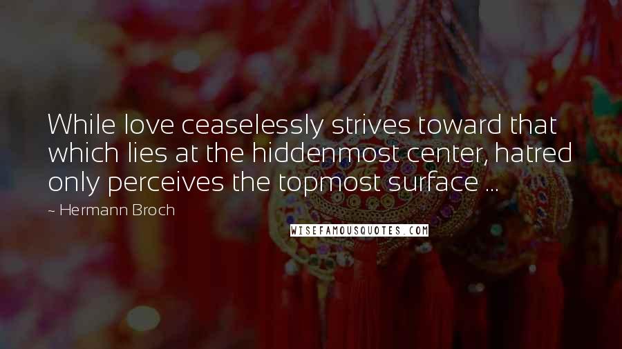 Hermann Broch Quotes: While love ceaselessly strives toward that which lies at the hiddenmost center, hatred only perceives the topmost surface ...