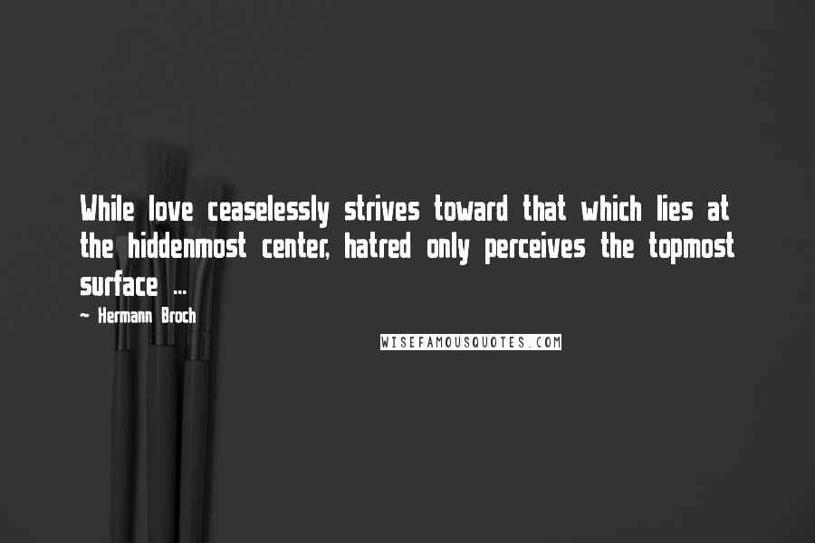 Hermann Broch Quotes: While love ceaselessly strives toward that which lies at the hiddenmost center, hatred only perceives the topmost surface ...