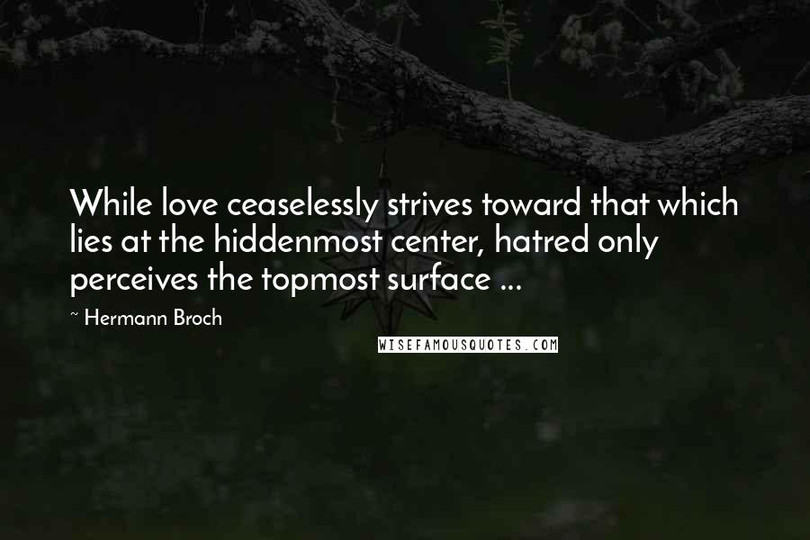 Hermann Broch Quotes: While love ceaselessly strives toward that which lies at the hiddenmost center, hatred only perceives the topmost surface ...