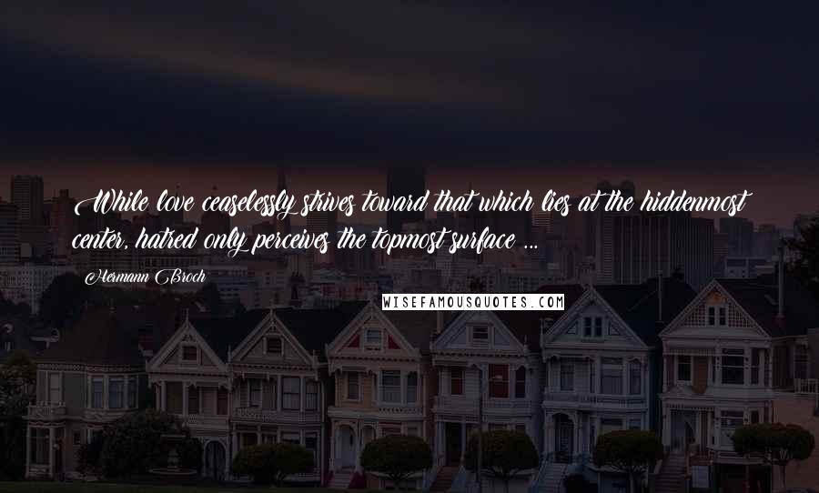 Hermann Broch Quotes: While love ceaselessly strives toward that which lies at the hiddenmost center, hatred only perceives the topmost surface ...