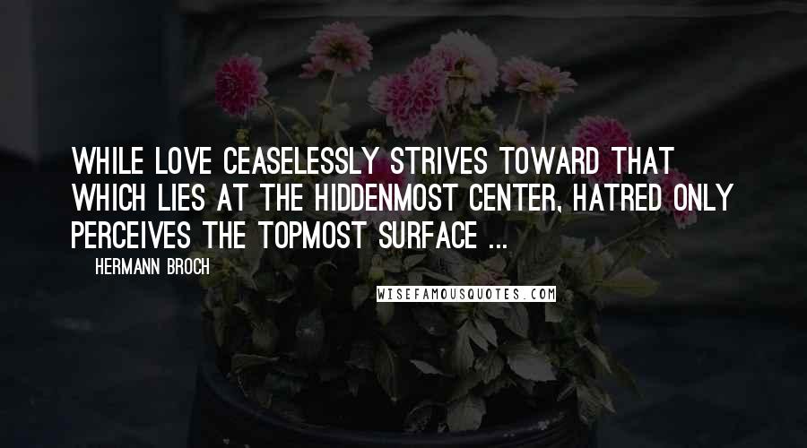 Hermann Broch Quotes: While love ceaselessly strives toward that which lies at the hiddenmost center, hatred only perceives the topmost surface ...