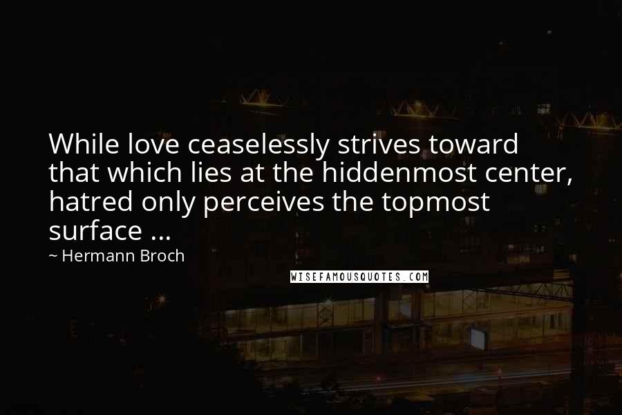 Hermann Broch Quotes: While love ceaselessly strives toward that which lies at the hiddenmost center, hatred only perceives the topmost surface ...