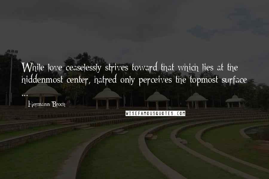Hermann Broch Quotes: While love ceaselessly strives toward that which lies at the hiddenmost center, hatred only perceives the topmost surface ...