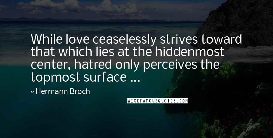 Hermann Broch Quotes: While love ceaselessly strives toward that which lies at the hiddenmost center, hatred only perceives the topmost surface ...