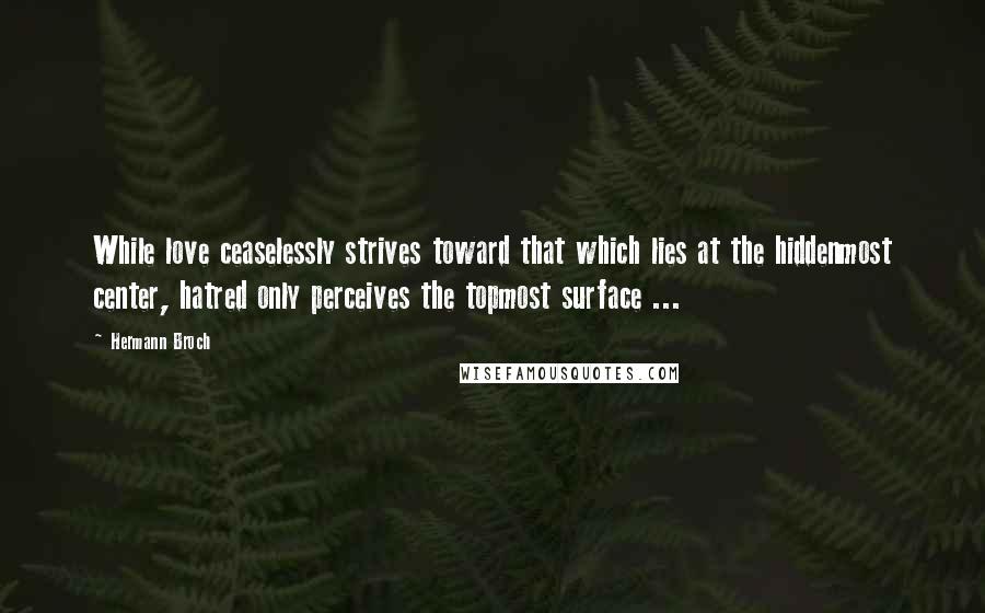 Hermann Broch Quotes: While love ceaselessly strives toward that which lies at the hiddenmost center, hatred only perceives the topmost surface ...