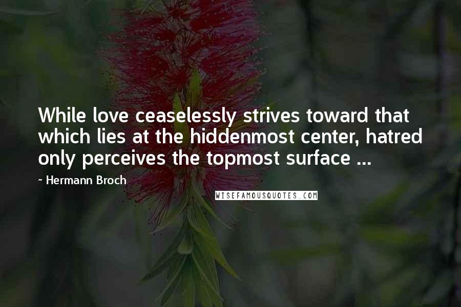 Hermann Broch Quotes: While love ceaselessly strives toward that which lies at the hiddenmost center, hatred only perceives the topmost surface ...