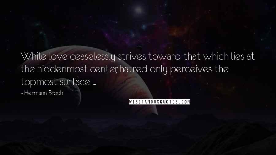 Hermann Broch Quotes: While love ceaselessly strives toward that which lies at the hiddenmost center, hatred only perceives the topmost surface ...