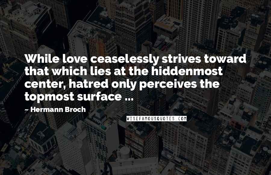 Hermann Broch Quotes: While love ceaselessly strives toward that which lies at the hiddenmost center, hatred only perceives the topmost surface ...