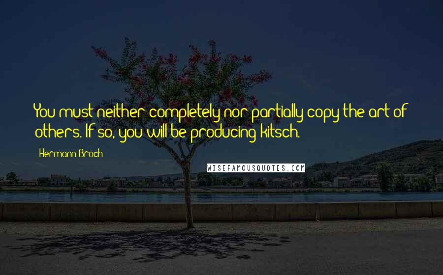 Hermann Broch Quotes: You must neither completely nor partially copy the art of others. If so, you will be producing kitsch.