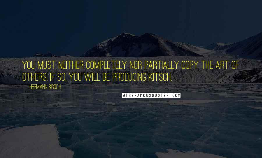 Hermann Broch Quotes: You must neither completely nor partially copy the art of others. If so, you will be producing kitsch.
