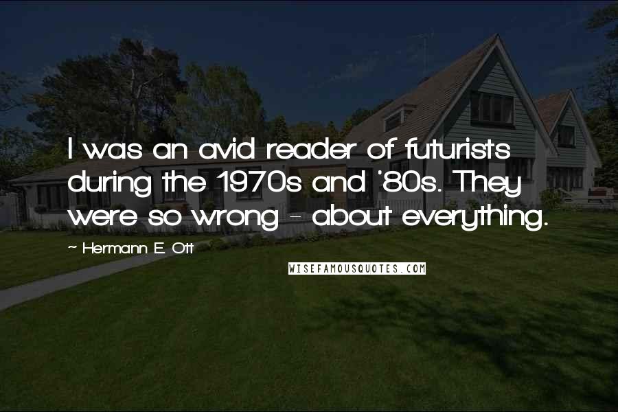 Hermann E. Ott Quotes: I was an avid reader of futurists during the 1970s and '80s. They were so wrong - about everything.