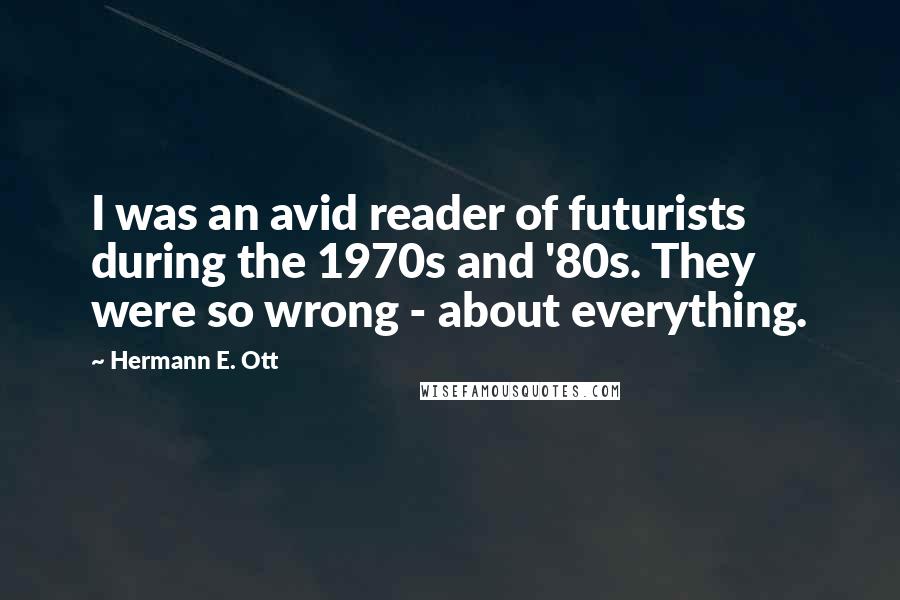 Hermann E. Ott Quotes: I was an avid reader of futurists during the 1970s and '80s. They were so wrong - about everything.