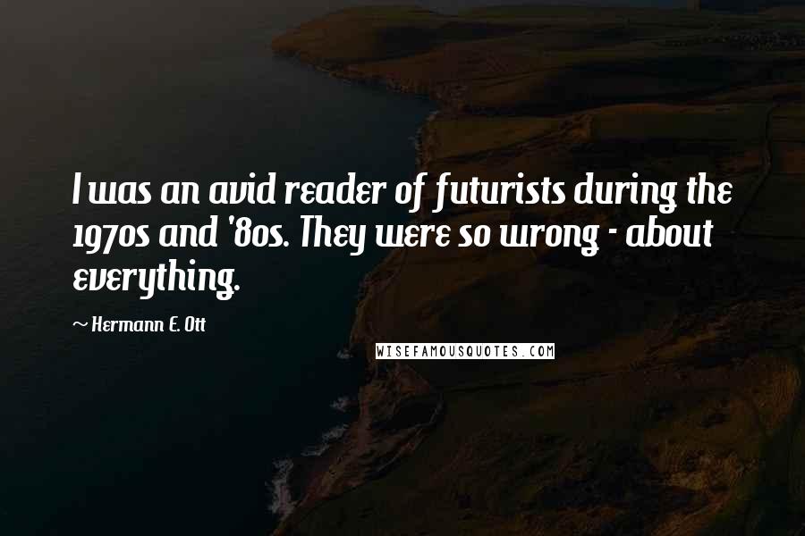 Hermann E. Ott Quotes: I was an avid reader of futurists during the 1970s and '80s. They were so wrong - about everything.