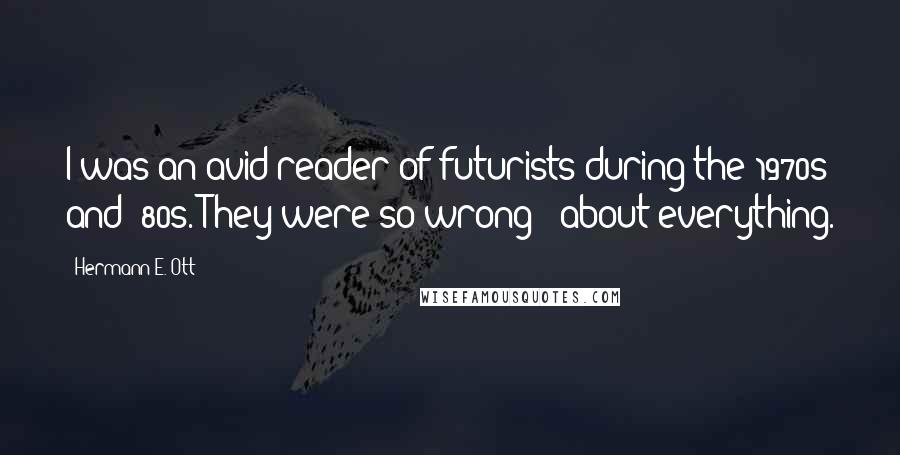 Hermann E. Ott Quotes: I was an avid reader of futurists during the 1970s and '80s. They were so wrong - about everything.