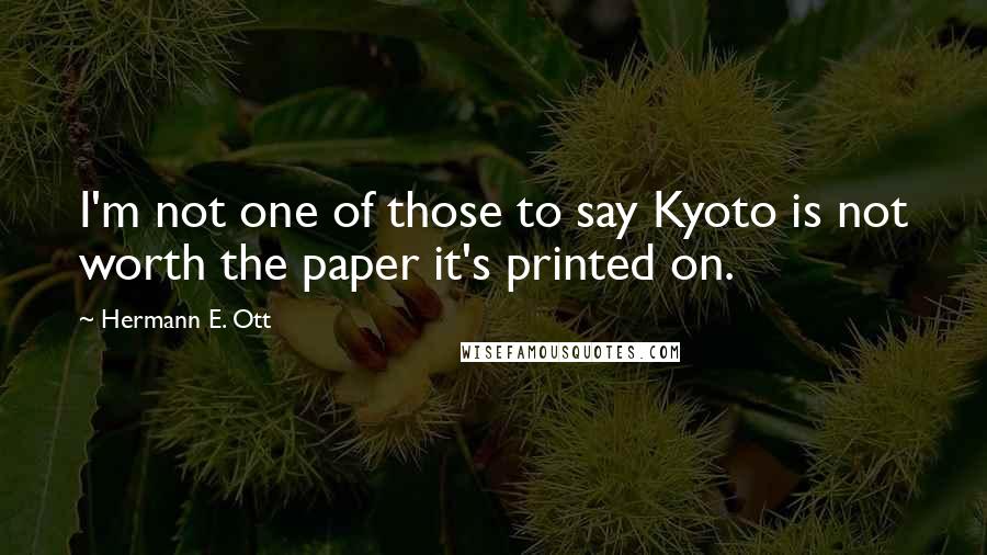 Hermann E. Ott Quotes: I'm not one of those to say Kyoto is not worth the paper it's printed on.