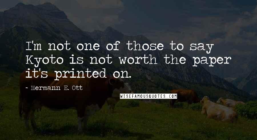 Hermann E. Ott Quotes: I'm not one of those to say Kyoto is not worth the paper it's printed on.