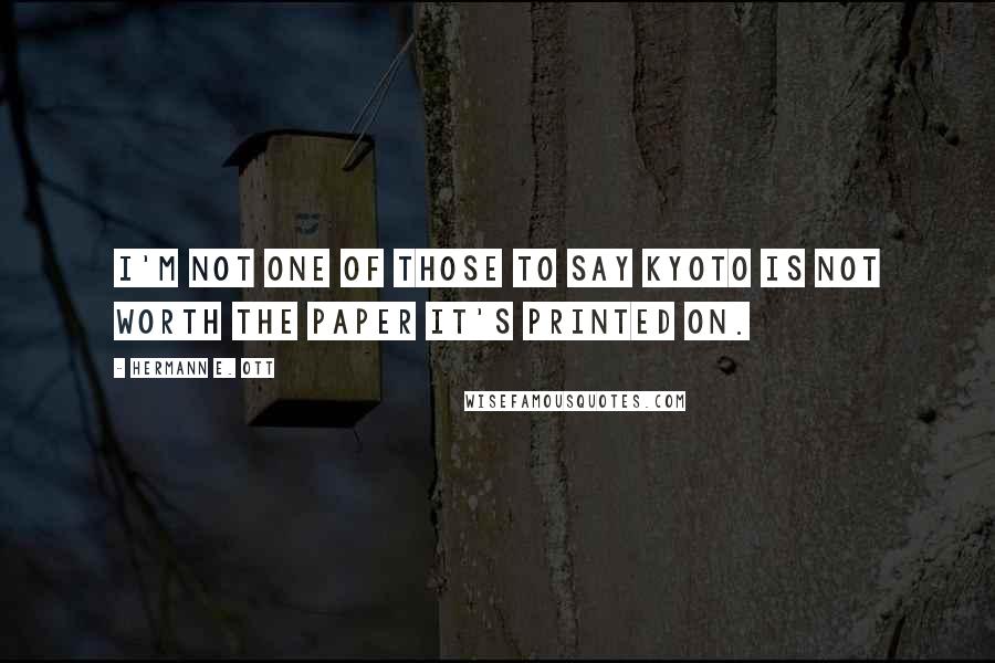 Hermann E. Ott Quotes: I'm not one of those to say Kyoto is not worth the paper it's printed on.