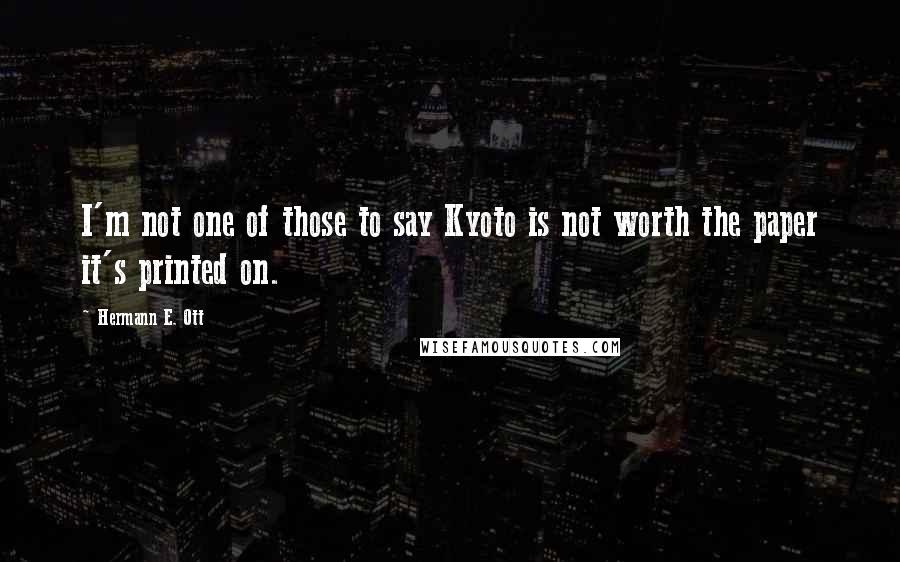 Hermann E. Ott Quotes: I'm not one of those to say Kyoto is not worth the paper it's printed on.