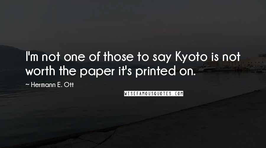 Hermann E. Ott Quotes: I'm not one of those to say Kyoto is not worth the paper it's printed on.