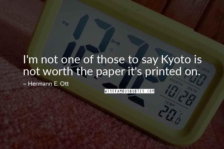 Hermann E. Ott Quotes: I'm not one of those to say Kyoto is not worth the paper it's printed on.