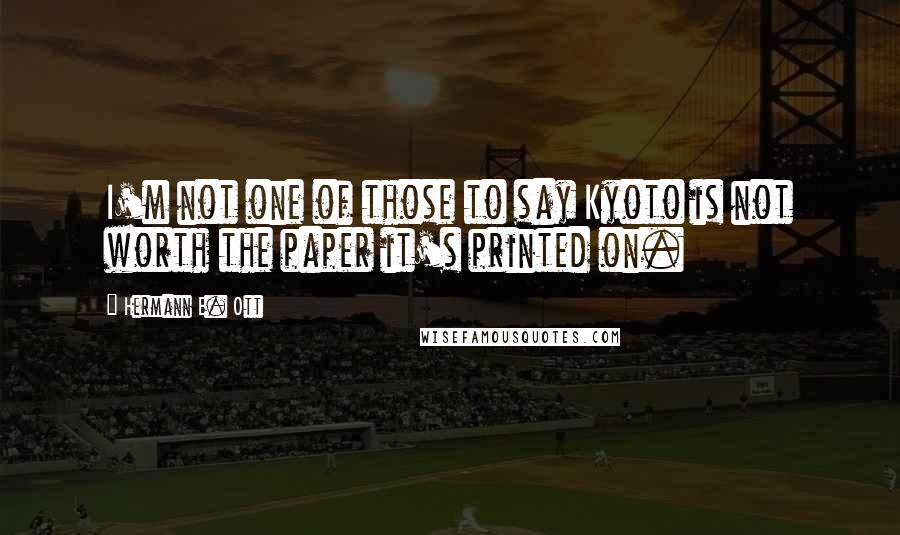 Hermann E. Ott Quotes: I'm not one of those to say Kyoto is not worth the paper it's printed on.